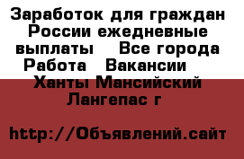 Заработок для граждан России.ежедневные выплаты. - Все города Работа » Вакансии   . Ханты-Мансийский,Лангепас г.